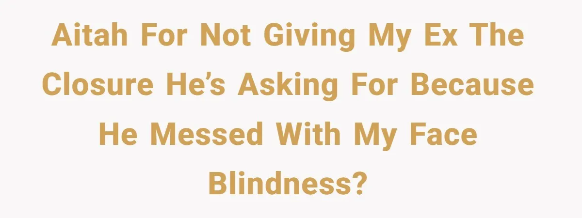 AITAH for not giving my ex the closure he’s asking for because he messed with my face blindness?