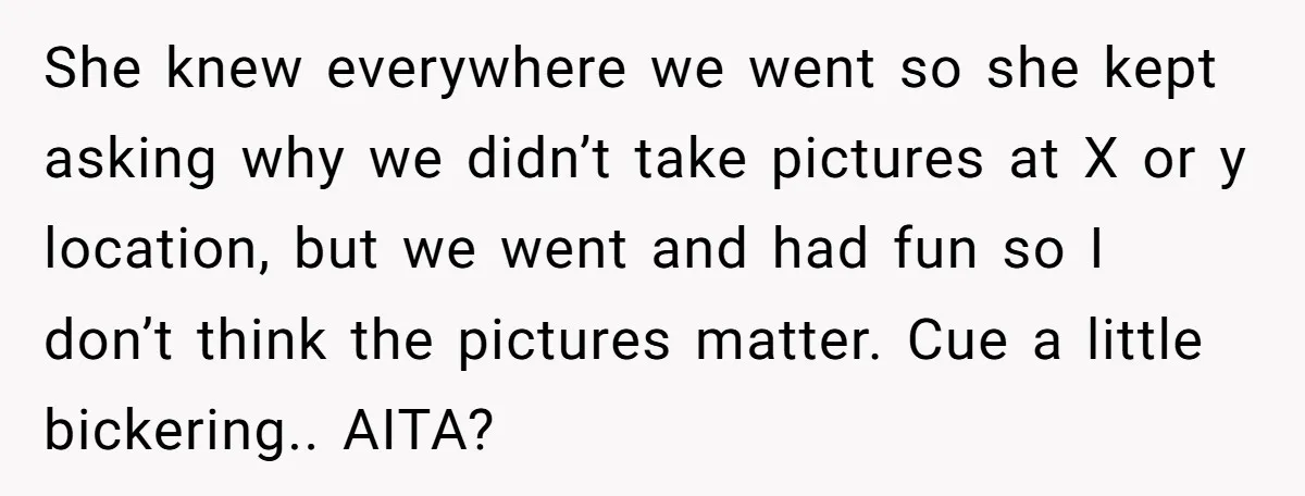 She knew everywhere we went so she kept asking why we didn’t take pictures at X or y location, but we went and had fun so I don’t think the...