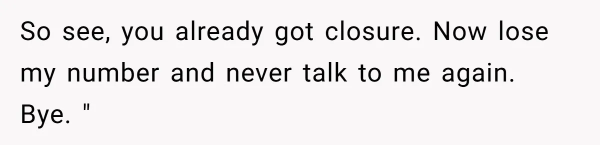 So see, you already got closure. Now lose my number and never talk to me again. Bye. "