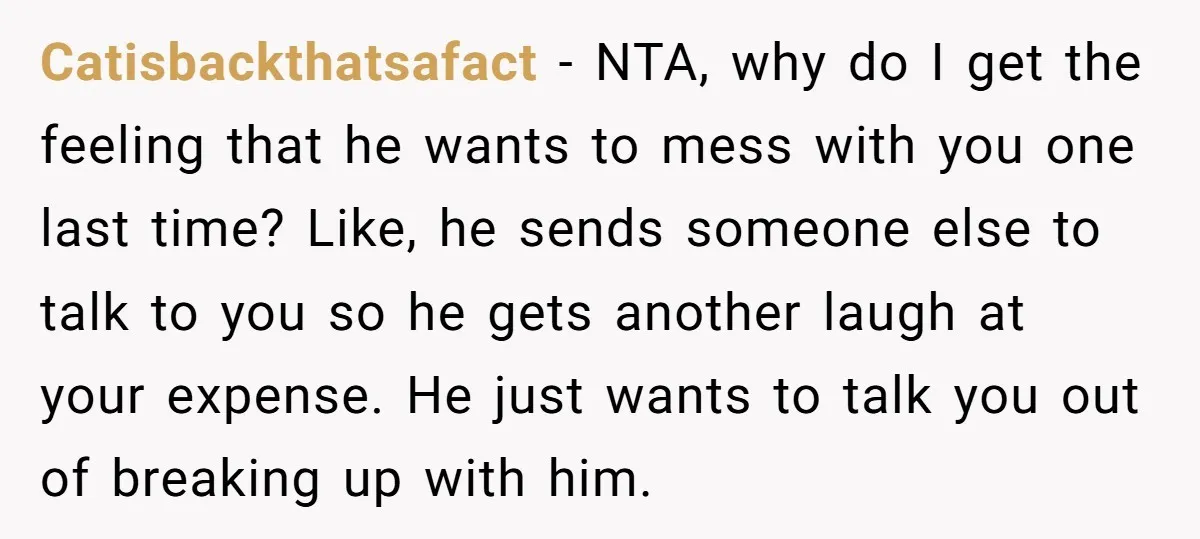 Catisbackthatsafact − NTA, why do I get the feeling that he wants to mess with you one last time? Like, he sends someone else to talk to you so he...