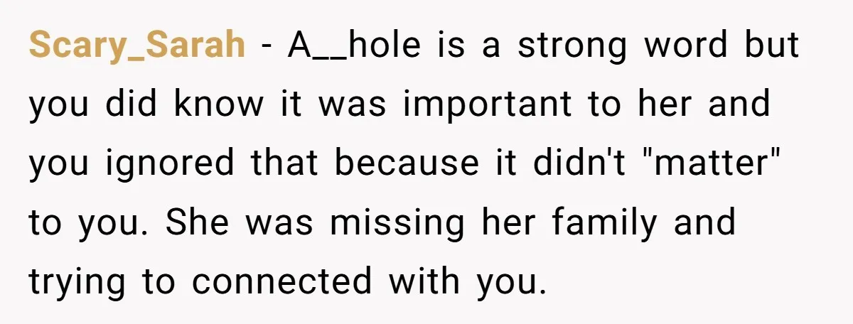 Scary_Sarah − A__hole is a strong word but you did know it was important to her and you ignored that because it didn't "matter" to you. She was missing her...