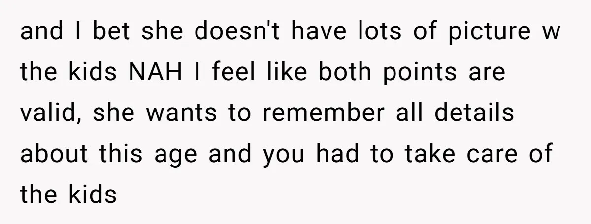 and I bet she doesn't have lots of picture w the kids NAH I feel like both points are valid, she wants to remember all details about this age and...