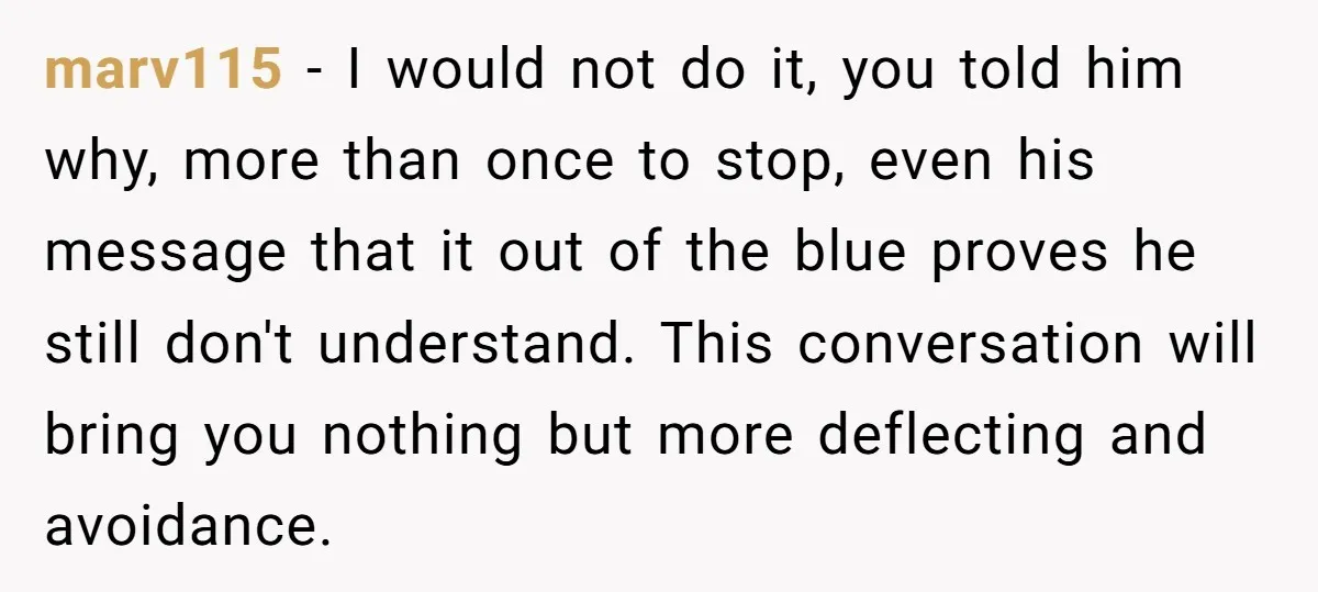 marv115 − I would not do it, you told him why, more than once to stop, even his message that it out of the blue proves he still don't understand....