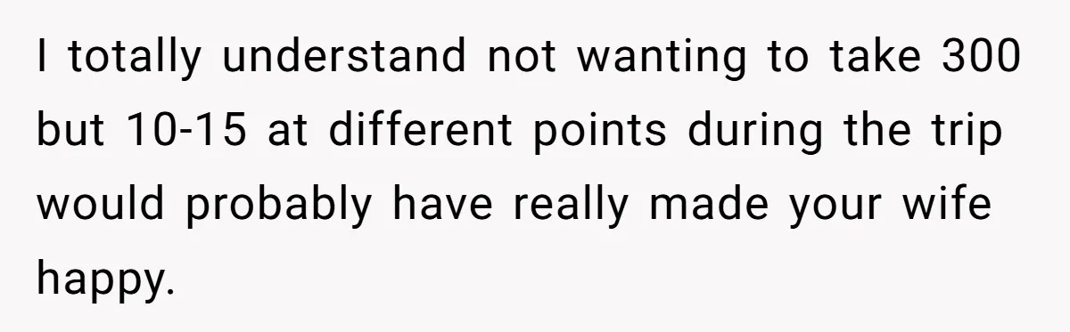 I totally understand not wanting to take 300 but 10-15 at different points during the trip would probably have really made your wife happy.
