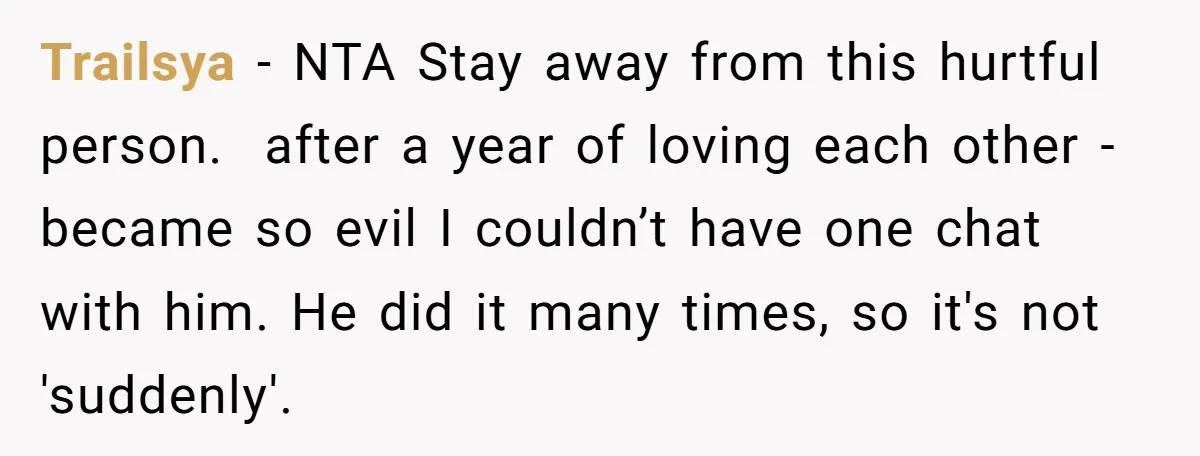Trailsya − NTA Stay away from this hurtful person. after a year of loving each other - became so evil I couldn’t have one chat with him. He did it...
