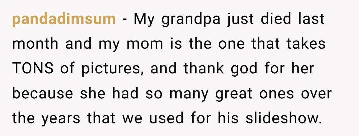 pandadimsum − My grandpa just died last month and my mom is the one that takes TONS of pictures, and thank god for her because she had so many great...