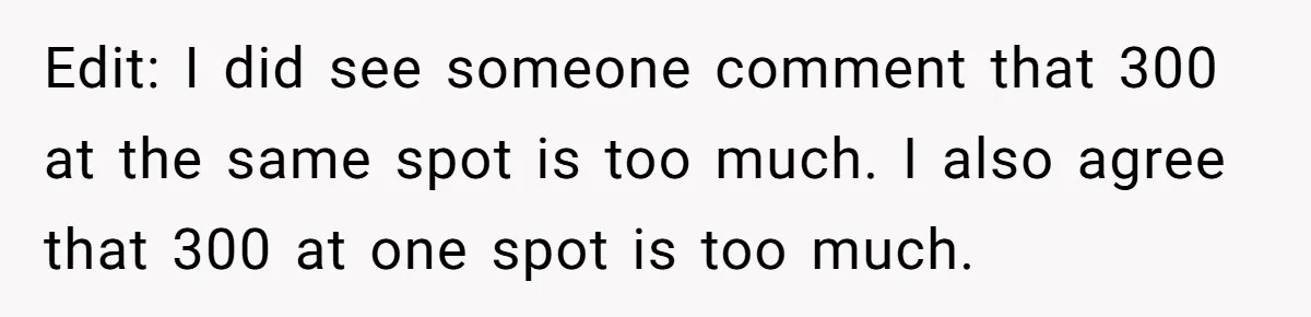 Edit: I did see someone comment that 300 at the same spot is too much. I also agree that 300 at one spot is too much.
