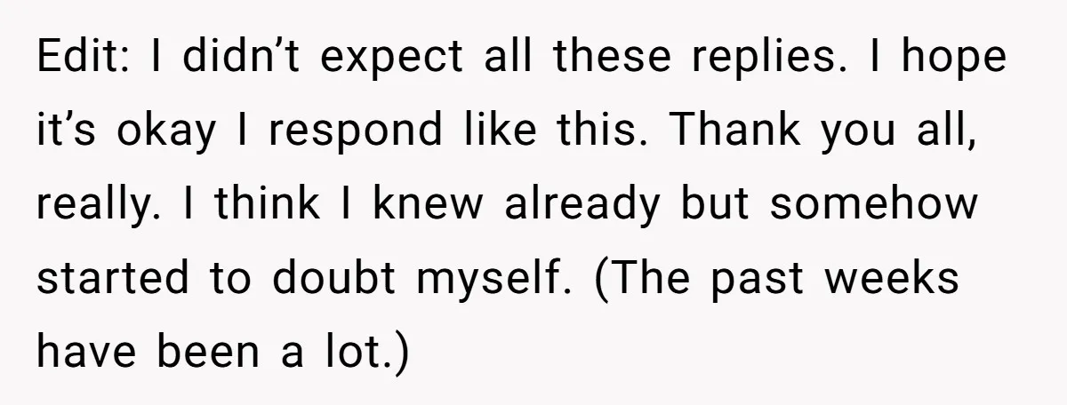 Edit: I didn’t expect all these replies. I hope it’s okay I respond like this. Thank you all, really. I think I knew already but somehow started to doubt myself....