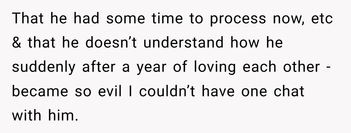 That he had some time to process now, etc & that he doesn’t understand how he suddenly after a year of loving each other - became so evil I couldn’t...