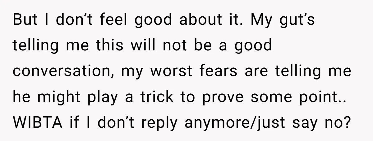 But I don’t feel good about it. My gut’s telling me this will not be a good conversation, my worst fears are telling me he might play a trick to...