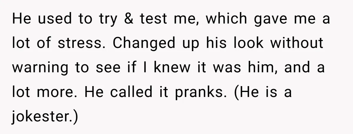 He used to try & test me, which gave me a lot of stress. Changed up his look without warning to see if I knew it was him, and a...