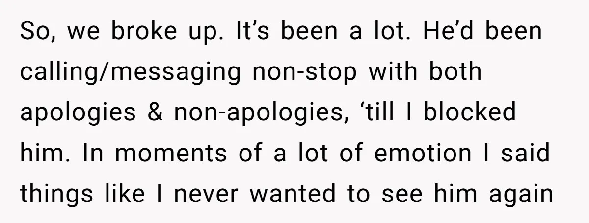 So, we broke up. It’s been a lot. He’d been calling/messaging non-stop with both apologies & non-apologies, ‘till I blocked him. In moments of a lot of emotion I said...
