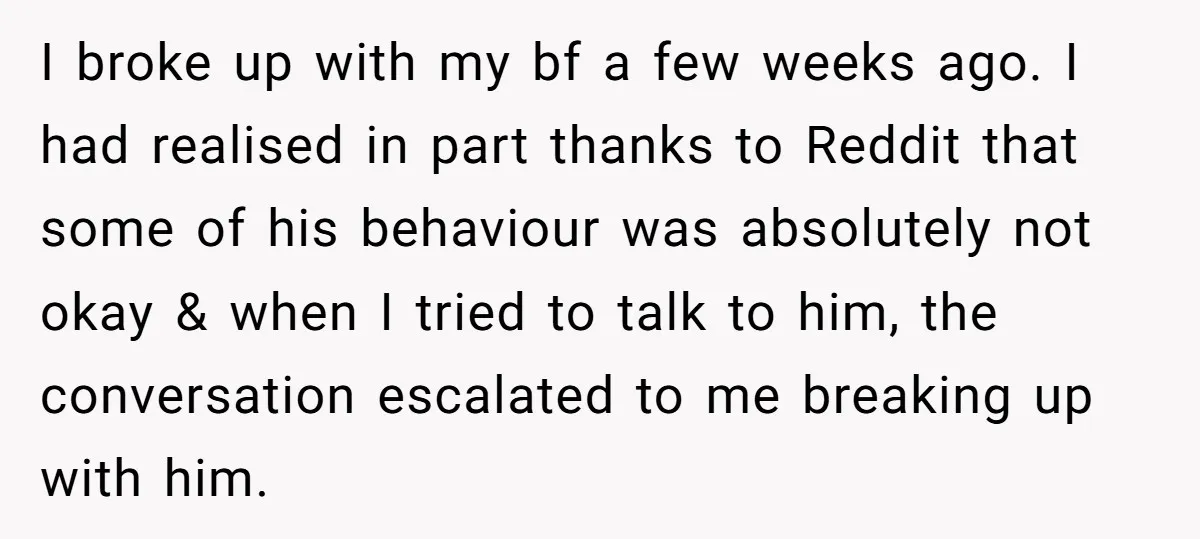 I broke up with my bf a few weeks ago. I had realised in part thanks to Reddit that some of his behaviour was absolutely not okay & when I...