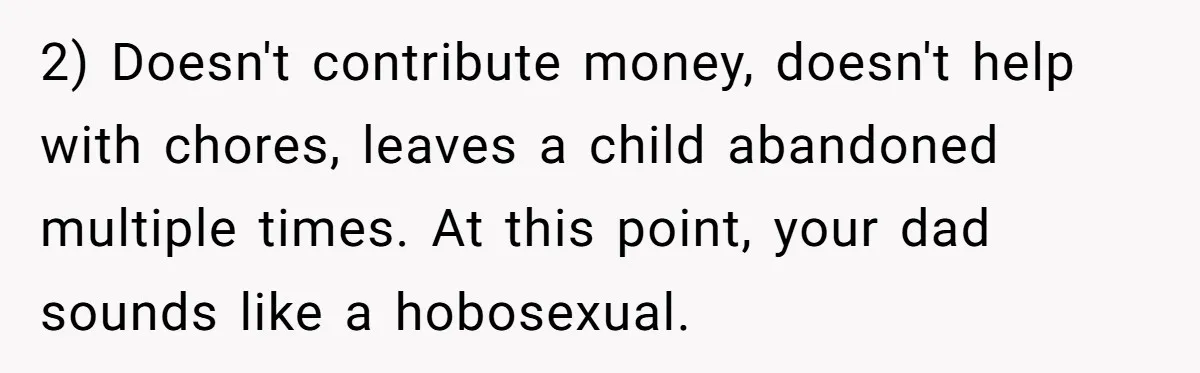 2) Doesn't contribute money, doesn't help with chores, leaves a child abandoned multiple times. At this point, your dad sounds like a hobosexual.