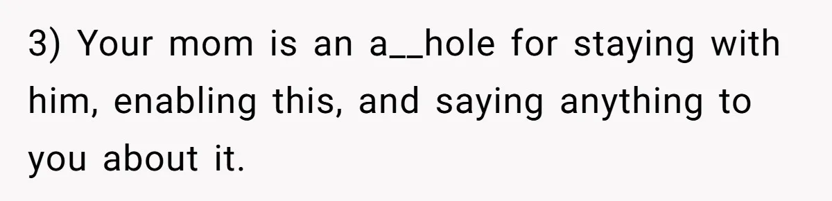 3) Your mom is an a__hole for staying with him, enabling this, and saying anything to you about it.