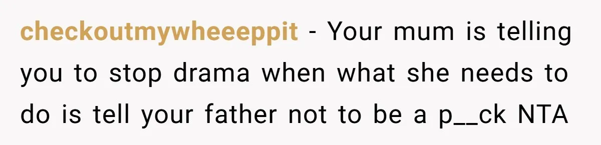 checkoutmywheeeppit − Your mum is telling you to stop drama when what she needs to do is tell your father not to be a p__ck NTA