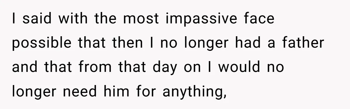 I said with the most impassive face possible that then I no longer had a father and that from that day on I would no longer need him for anything,