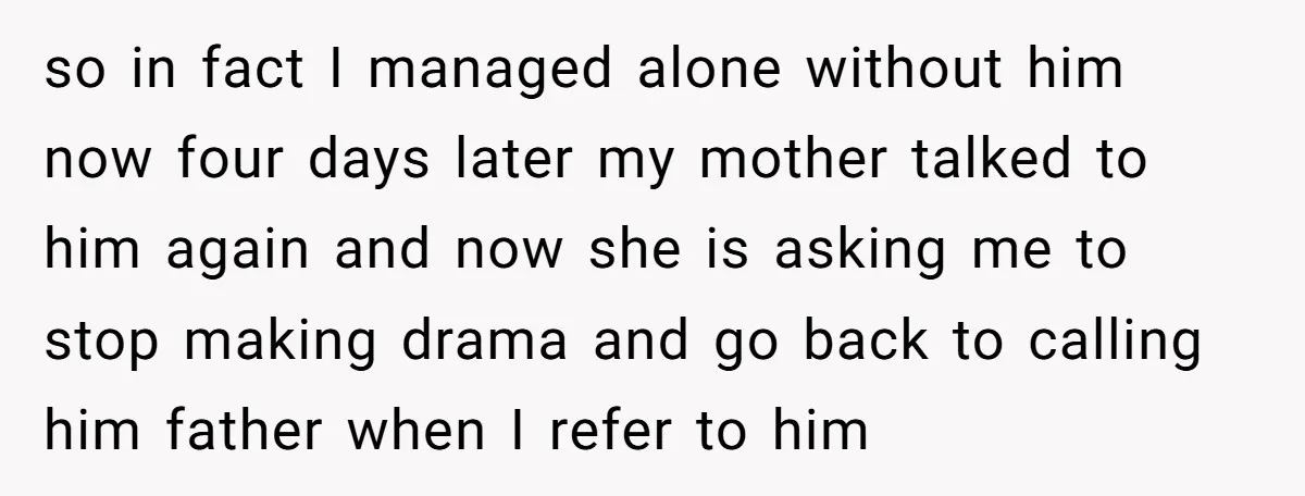 so in fact I managed alone without him now four days later my mother talked to him again and now she is asking me to stop making drama and go...