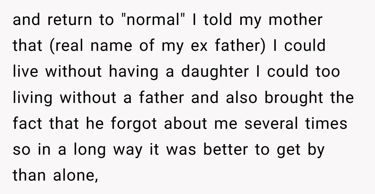 and return to "normal" I told my mother that (real name of my ex father) I could live without having a daughter I could too living without a father and...