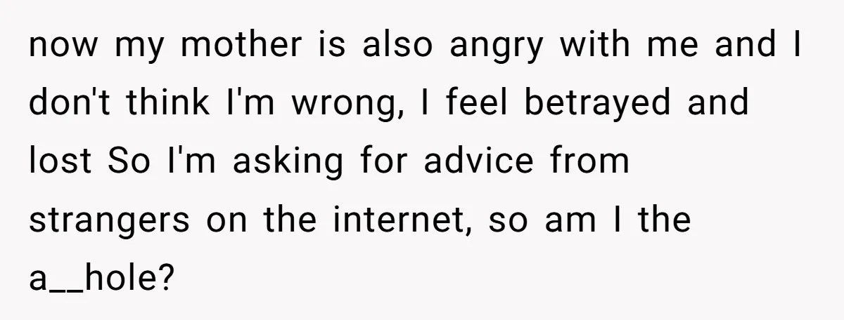 now my mother is also angry with me and I don't think I'm wrong, I feel betrayed and lost So I'm asking for advice from strangers on the internet, so...