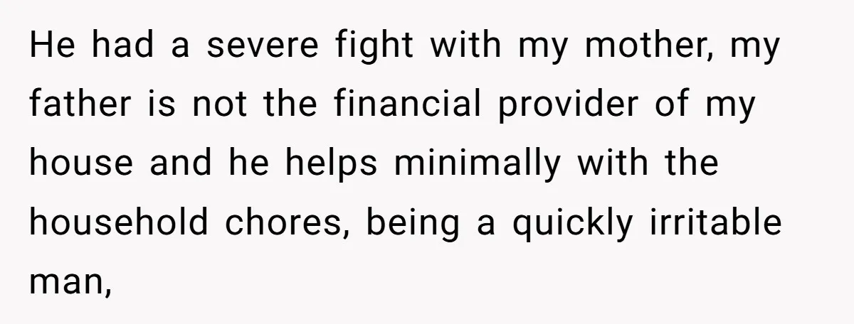 He had a severe fight with my mother, my father is not the financial provider of my house and he helps minimally with the household chores, being a quickly irritable...