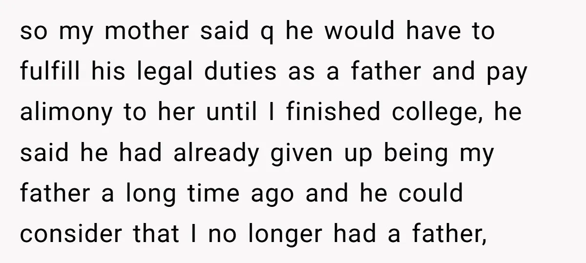 so my mother said q he would have to fulfill his legal duties as a father and pay alimony to her until I finished college, he said he had already...