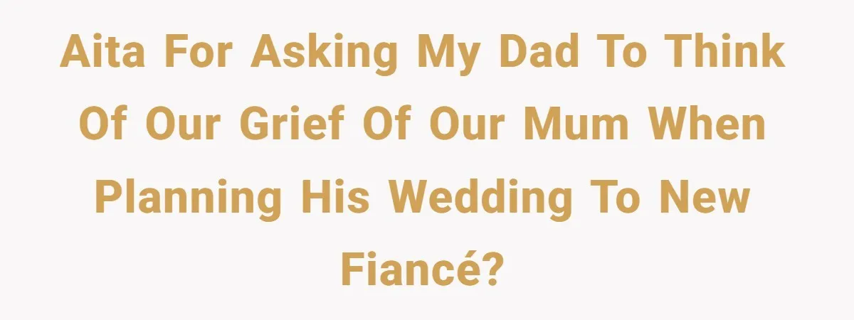 AITA for asking my dad to think of our grief of our mum when planning his wedding to new fiancé?