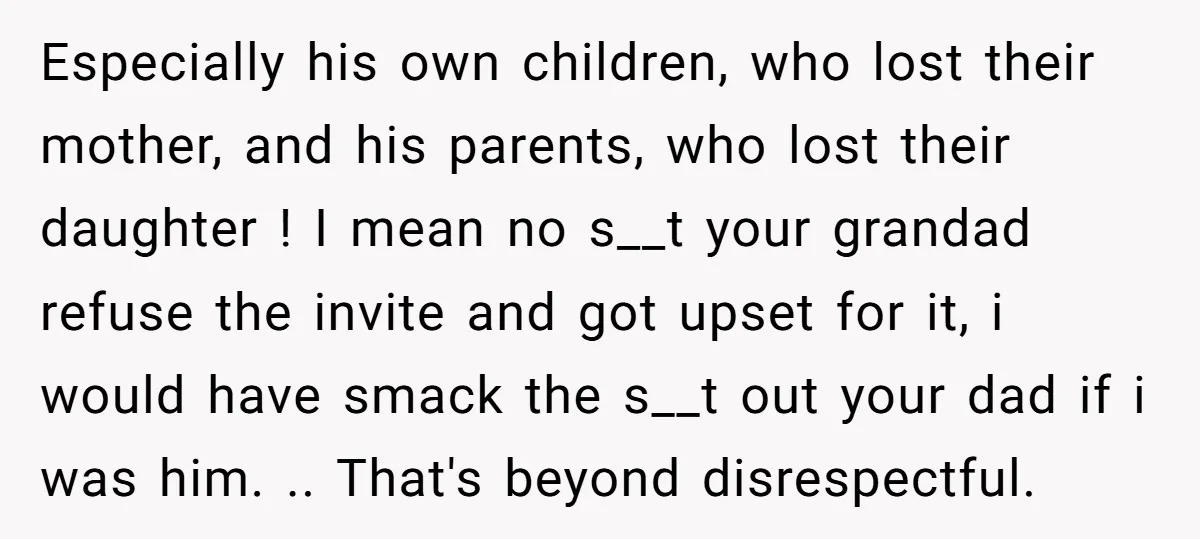 Especially his own children, who lost their mother, and his parents, who lost their daughter ! I mean no s__t your grandad refuse the invite and got upset for it,...