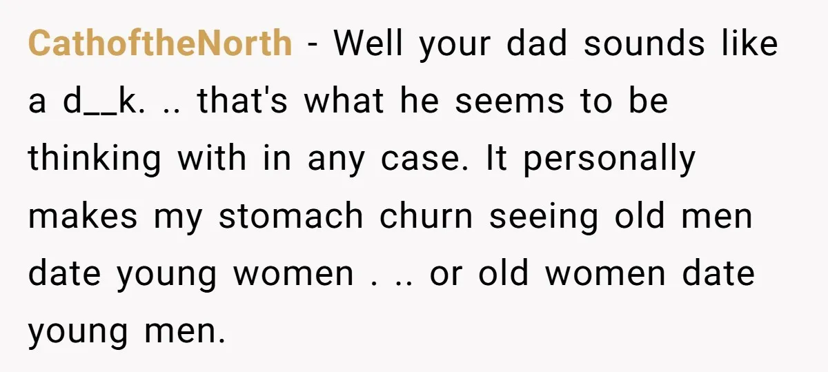 CathoftheNorth − Well your dad sounds like a d__k. .. that's what he seems to be thinking with in any case. It personally makes my stomach churn seeing old men...