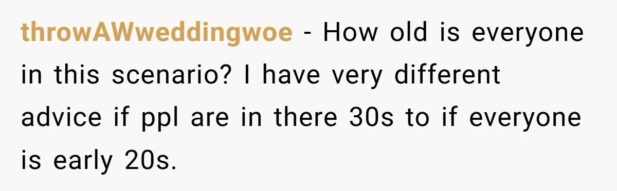 throwAWweddingwoe − How old is everyone in this scenario? I have very different advice if ppl are in there 30s to if everyone is early 20s.