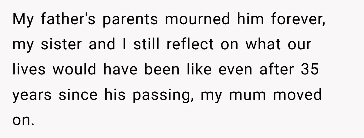 My father's parents mourned him forever, my sister and I still reflect on what our lives would have been like even after 35 years since his passing, my mum moved...