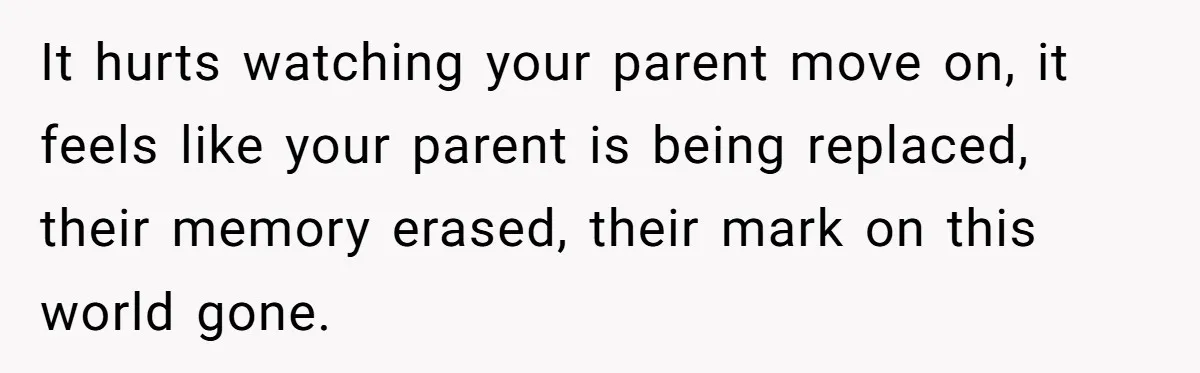 It hurts watching your parent move on, it feels like your parent is being replaced, their memory erased, their mark on this world gone.
