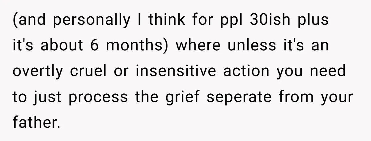 (and personally I think for ppl 30ish plus it's about 6 months) where unless it's an overtly cruel or insensitive action you need to just process the grief seperate from...