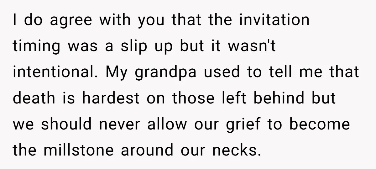 I do agree with you that the invitation timing was a slip up but it wasn't intentional. My grandpa used to tell me that death is hardest on those left...