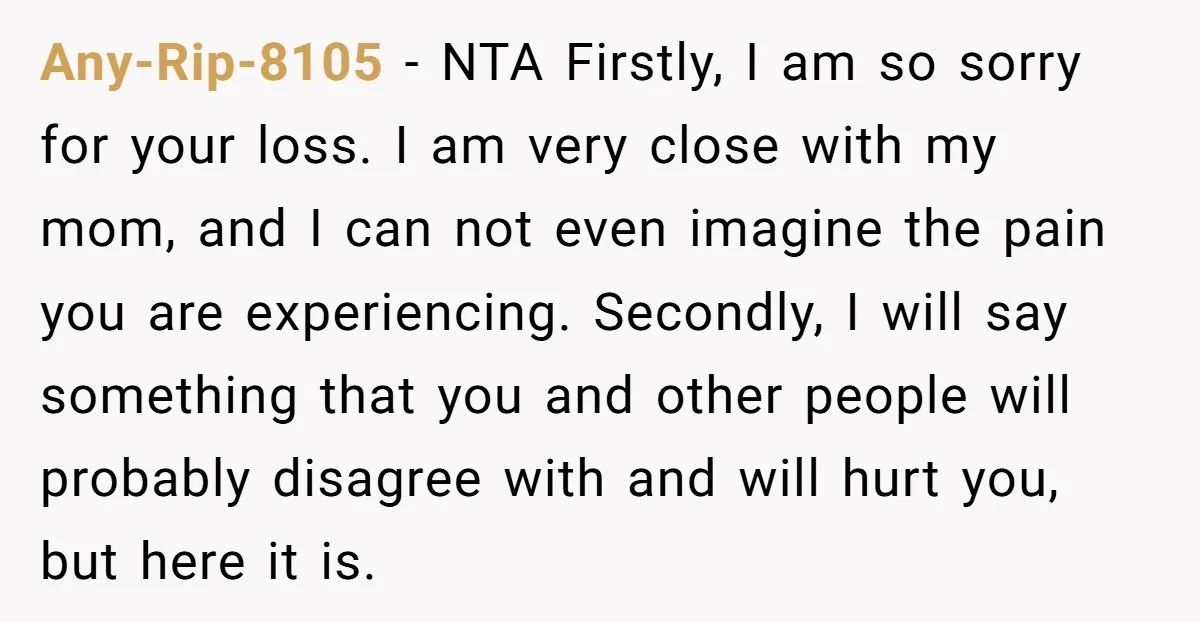 Any-Rip-8105 − NTA Firstly, I am so sorry for your loss. I am very close with my mom, and I can not even imagine the pain you are experiencing. Secondly,...