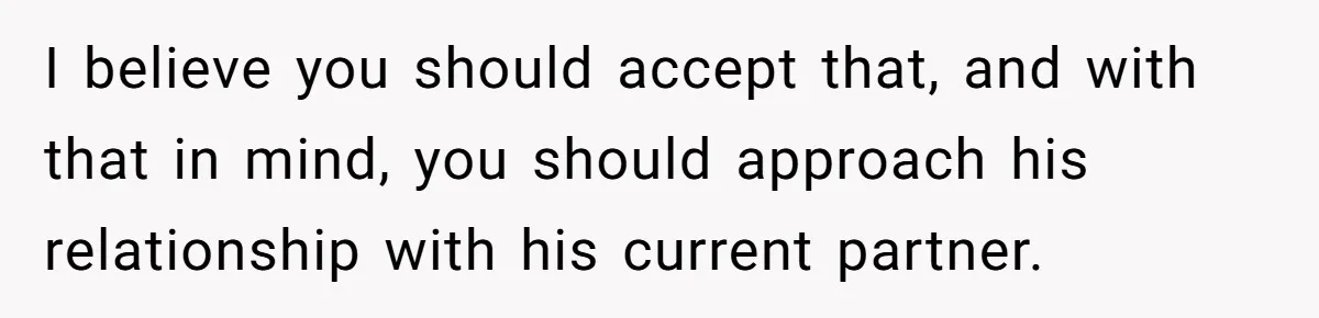 I believe you should accept that, and with that in mind, you should approach his relationship with his current partner.