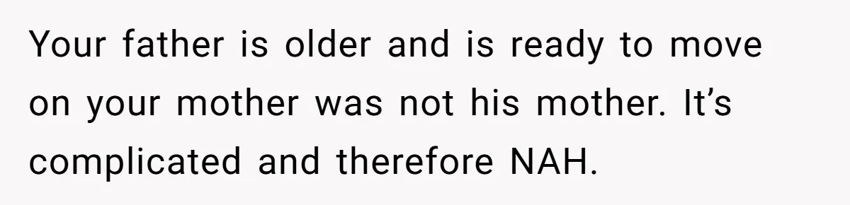 Your father is older and is ready to move on your mother was not his mother. It’s complicated and therefore NAH.