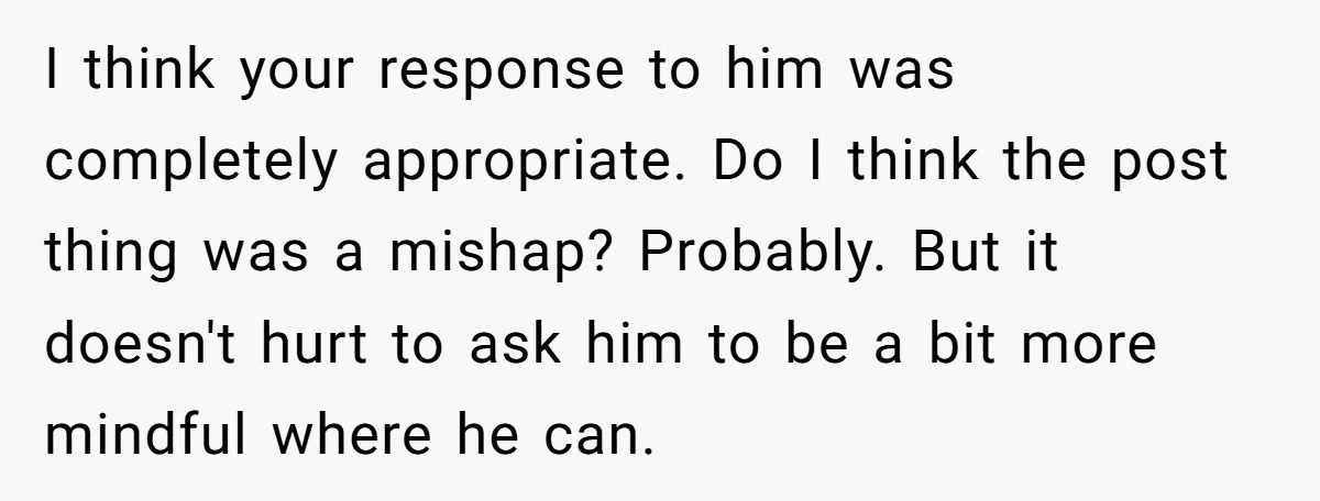 I think your response to him was completely appropriate. Do I think the post thing was a mishap? Probably. But it doesn't hurt to ask him to be a bit...