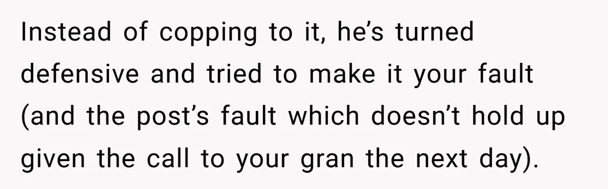 Instead of copping to it, he’s turned defensive and tried to make it your fault (and the post’s fault which doesn’t hold up given the call to your gran the...