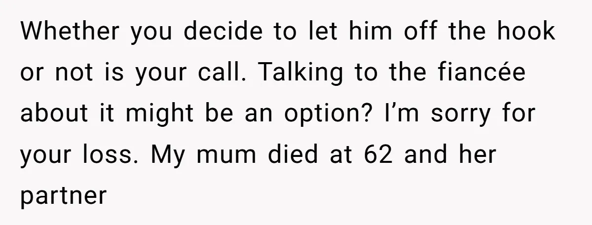 Whether you decide to let him off the hook or not is your call. Talking to the fiancée about it might be an option? I’m sorry for your loss. My...