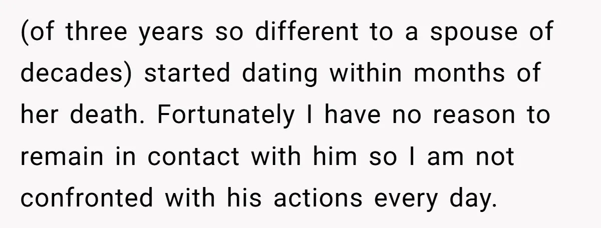 (of three years so different to a spouse of decades) started dating within months of her death. Fortunately I have no reason to remain in contact with him so I...