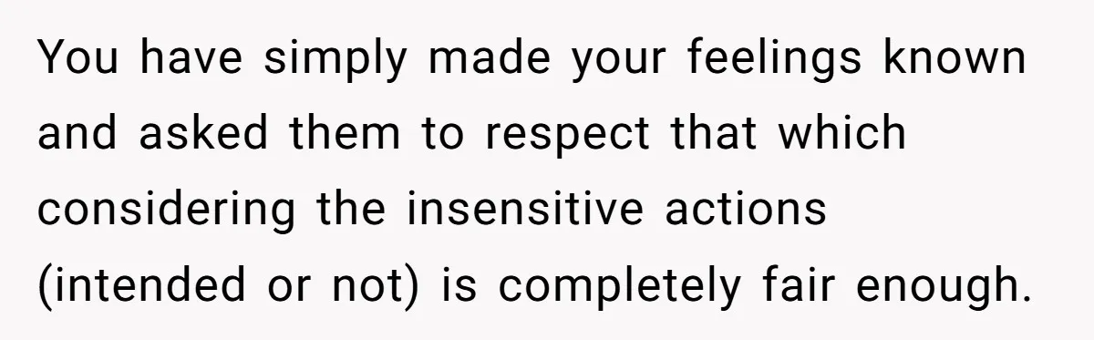 You have simply made your feelings known and asked them to respect that which considering the insensitive actions (intended or not) is completely fair enough.