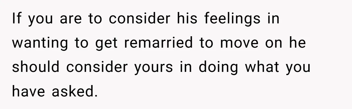 If you are to consider his feelings in wanting to get remarried to move on he should consider yours in doing what you have asked.