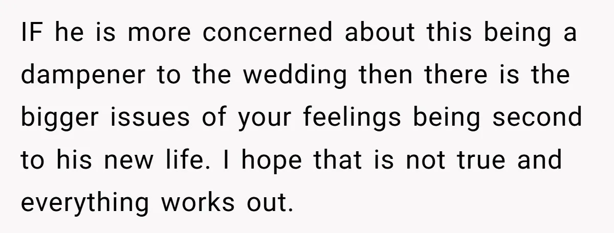 IF he is more concerned about this being a dampener to the wedding then there is the bigger issues of your feelings being second to his new life. I hope...