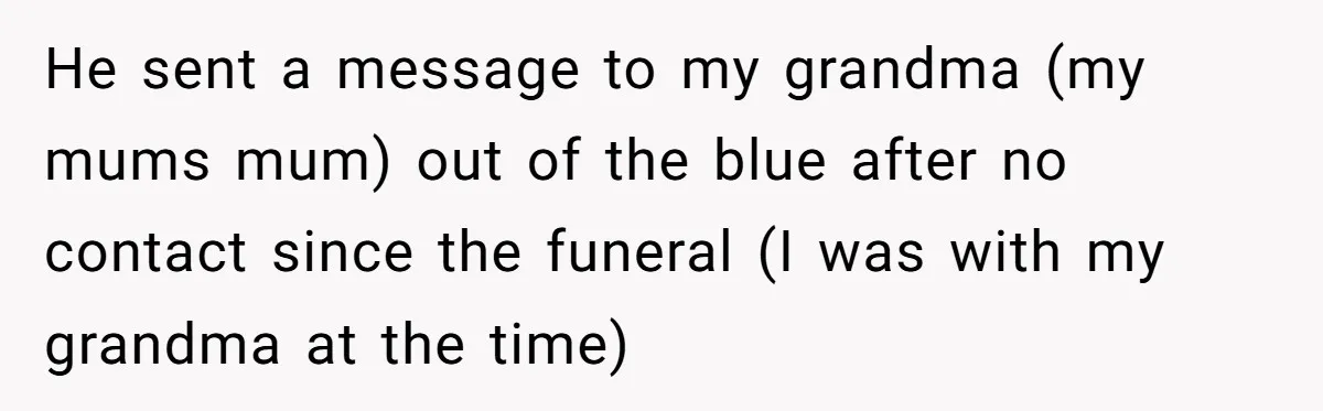 He sent a message to my grandma (my mums mum) out of the blue after no contact since the funeral (I was with my grandma at the time)