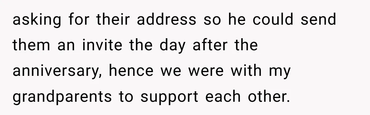 asking for their address so he could send them an invite the day after the anniversary, hence we were with my grandparents to support each other.