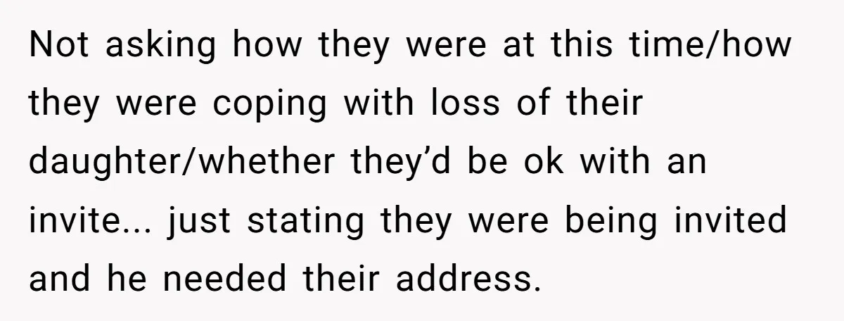 Not asking how they were at this time/how they were coping with loss of their daughter/whether they’d be ok with an invite... just stating they were being invited and he...