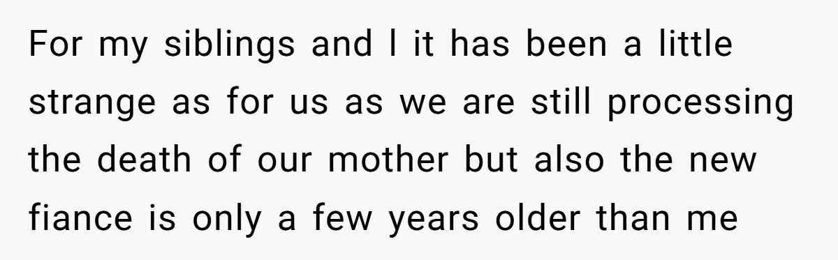 For my siblings and l it has been a little strange as for us as we are still processing the death of our mother but also the new fiance is...
