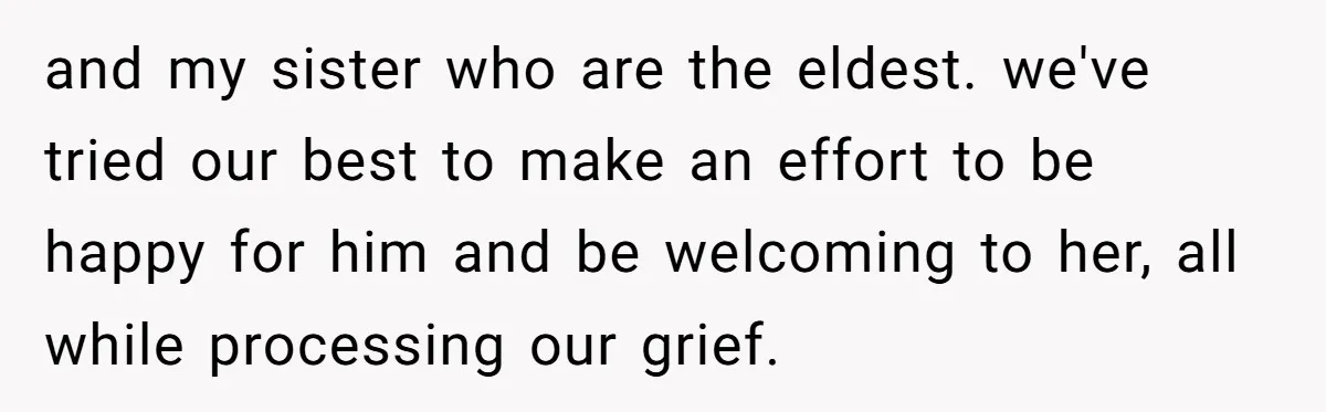 and my sister who are the eldest. we've tried our best to make an effort to be happy for him and be welcoming to her, all while processing our grief.