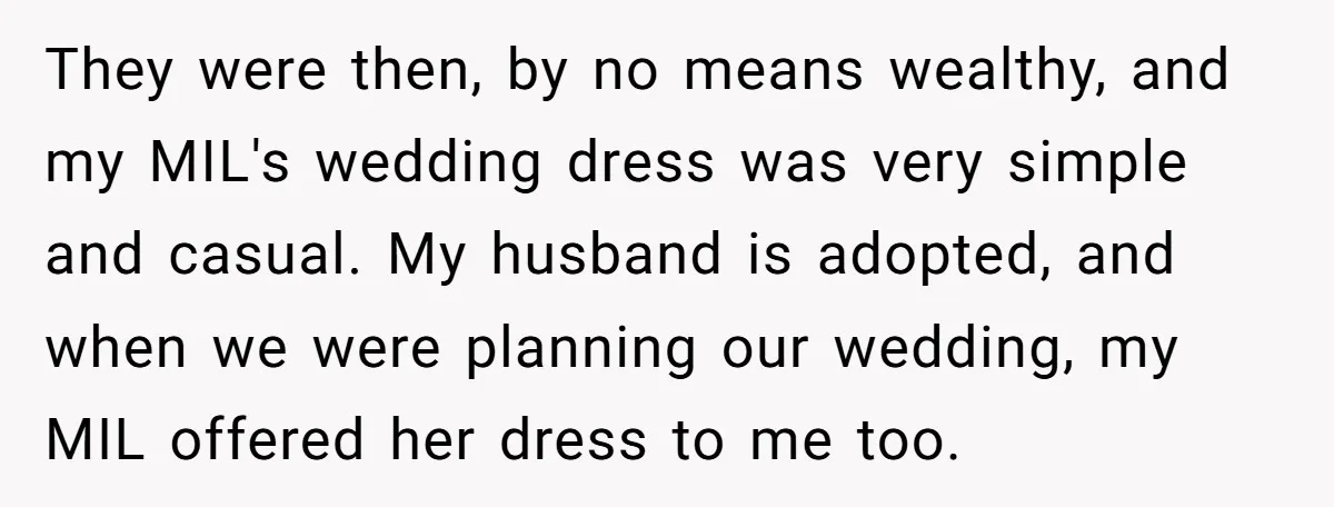 They were then, by no means wealthy, and my MIL's wedding dress was very simple and casual. My husband is adopted, and when we were planning our wedding, my MIL...